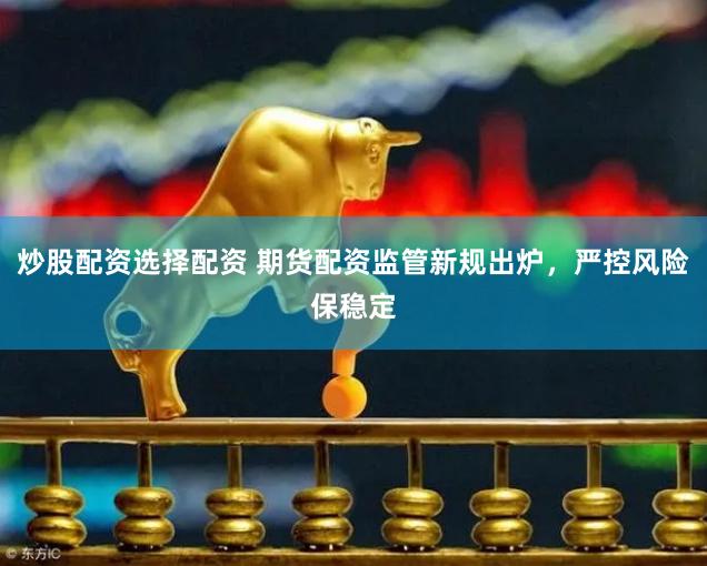 炒股配资选择配资 期货配资监管新规出炉，严控风险保稳定