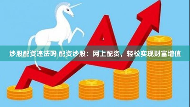 炒股配资违法吗 配资炒股：网上配资，轻松实现财富增值