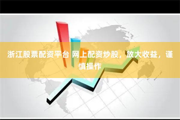 浙江股票配资平台 网上配资炒股，放大收益，谨慎操作