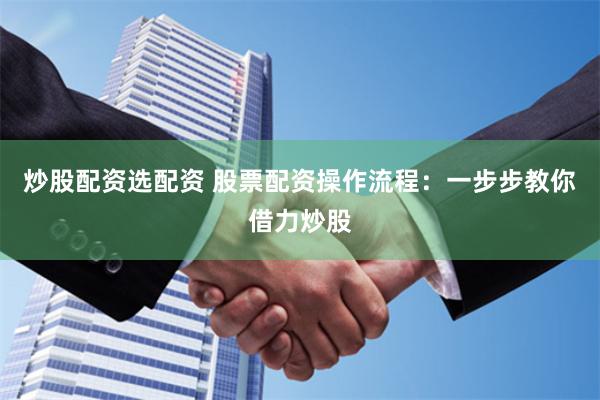 炒股配资选配资 股票配资操作流程：一步步教你借力炒股