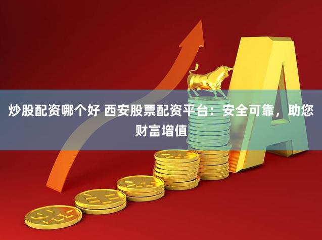 炒股配资哪个好 西安股票配资平台：安全可靠，助您财富增值