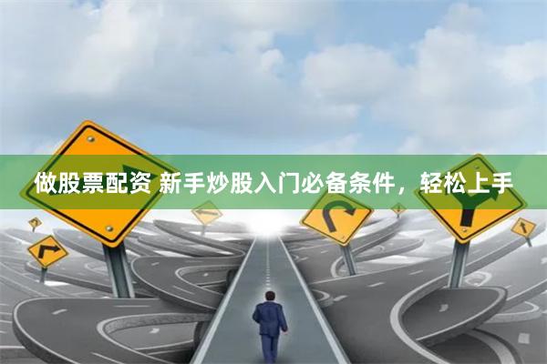 做股票配资 新手炒股入门必备条件，轻松上手