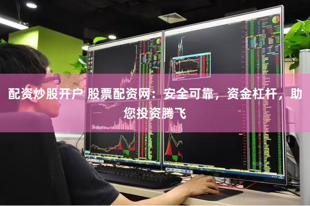 配资炒股开户 股票配资网：安全可靠，资金杠杆，助您投资腾飞