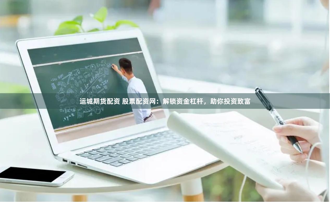 运城期货配资 股票配资网：解锁资金杠杆，助你投资致富