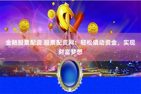 金融股票配资 股票配资网：轻松撬动资金，实现财富梦想
