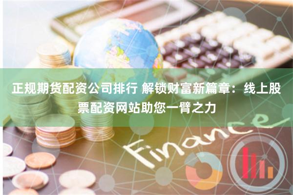 正规期货配资公司排行 解锁财富新篇章：线上股票配资网站助您一臂之力