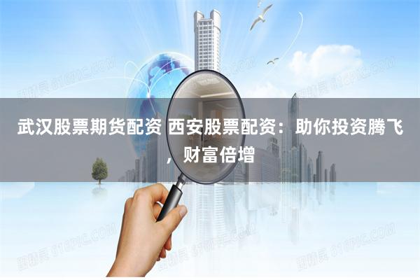 武汉股票期货配资 西安股票配资：助你投资腾飞，财富倍增