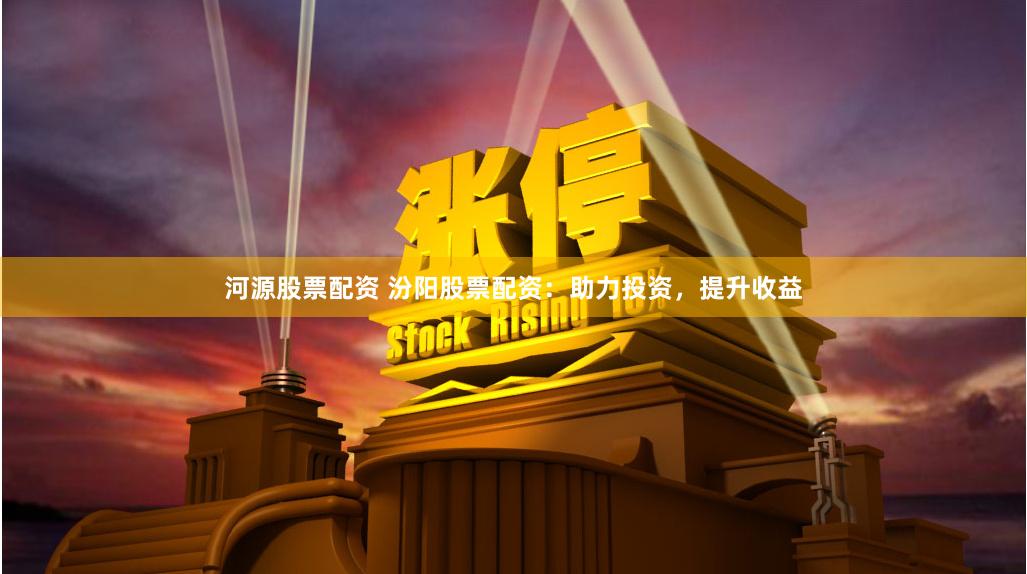 河源股票配资 汾阳股票配资：助力投资，提升收益