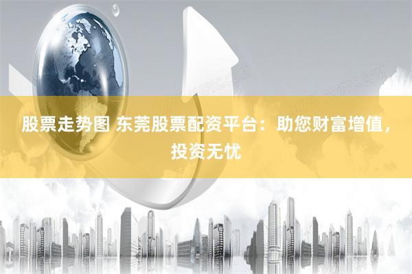 股票走势图 东莞股票配资平台：助您财富增值，投资无忧