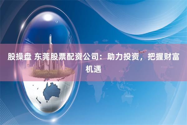 股操盘 东莞股票配资公司：助力投资，把握财富机遇