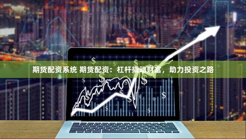 期货配资系统 期货配资：杠杆撬动财富，助力投资之路