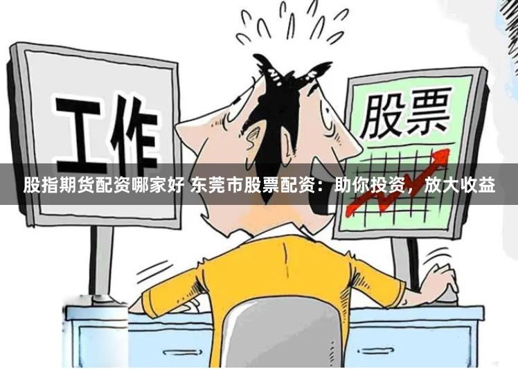 股指期货配资哪家好 东莞市股票配资：助你投资，放大收益