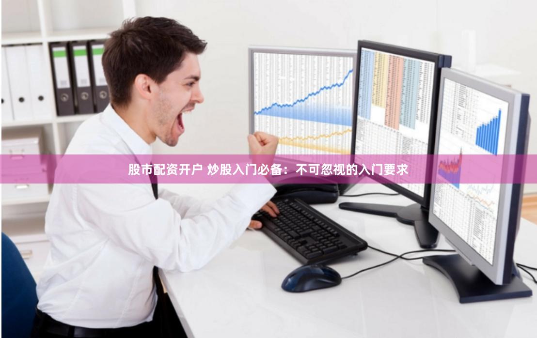 股市配资开户 炒股入门必备：不可忽视的入门要求