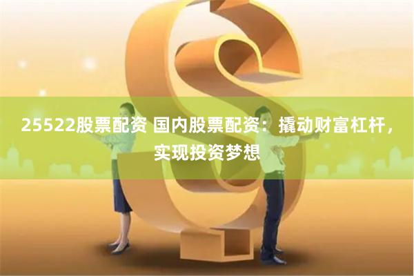25522股票配资 国内股票配资：撬动财富杠杆，实现投资梦想