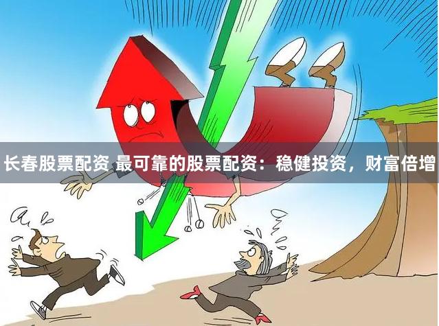 长春股票配资 最可靠的股票配资：稳健投资，财富倍增