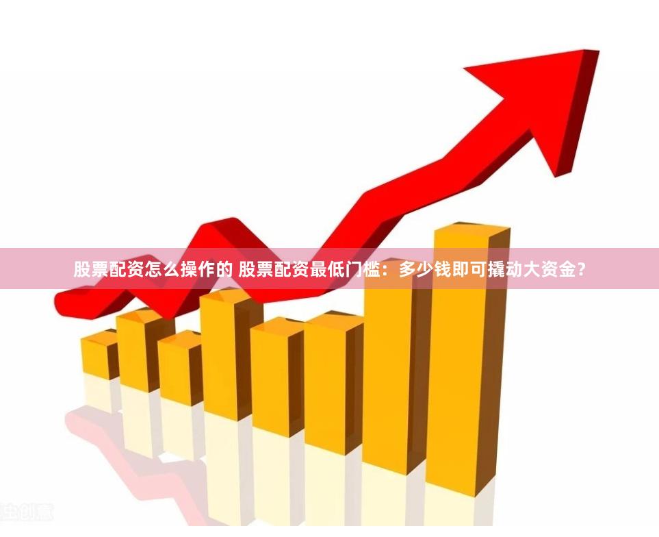 股票配资怎么操作的 股票配资最低门槛：多少钱即可撬动大资金？