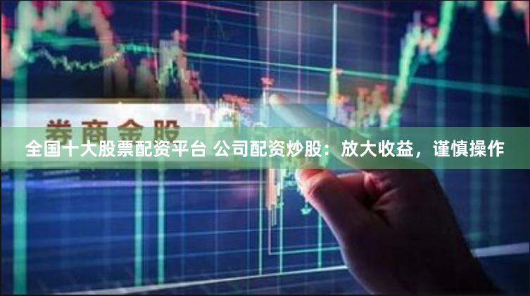 全国十大股票配资平台 公司配资炒股：放大收益，谨慎操作