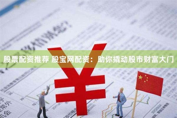 股票配资推荐 股宝网配资：助你撬动股市财富大门