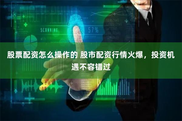 股票配资怎么操作的 股市配资行情火爆，投资机遇不容错过