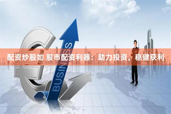 配资炒股如 股市配资利器：助力投资，稳健获利