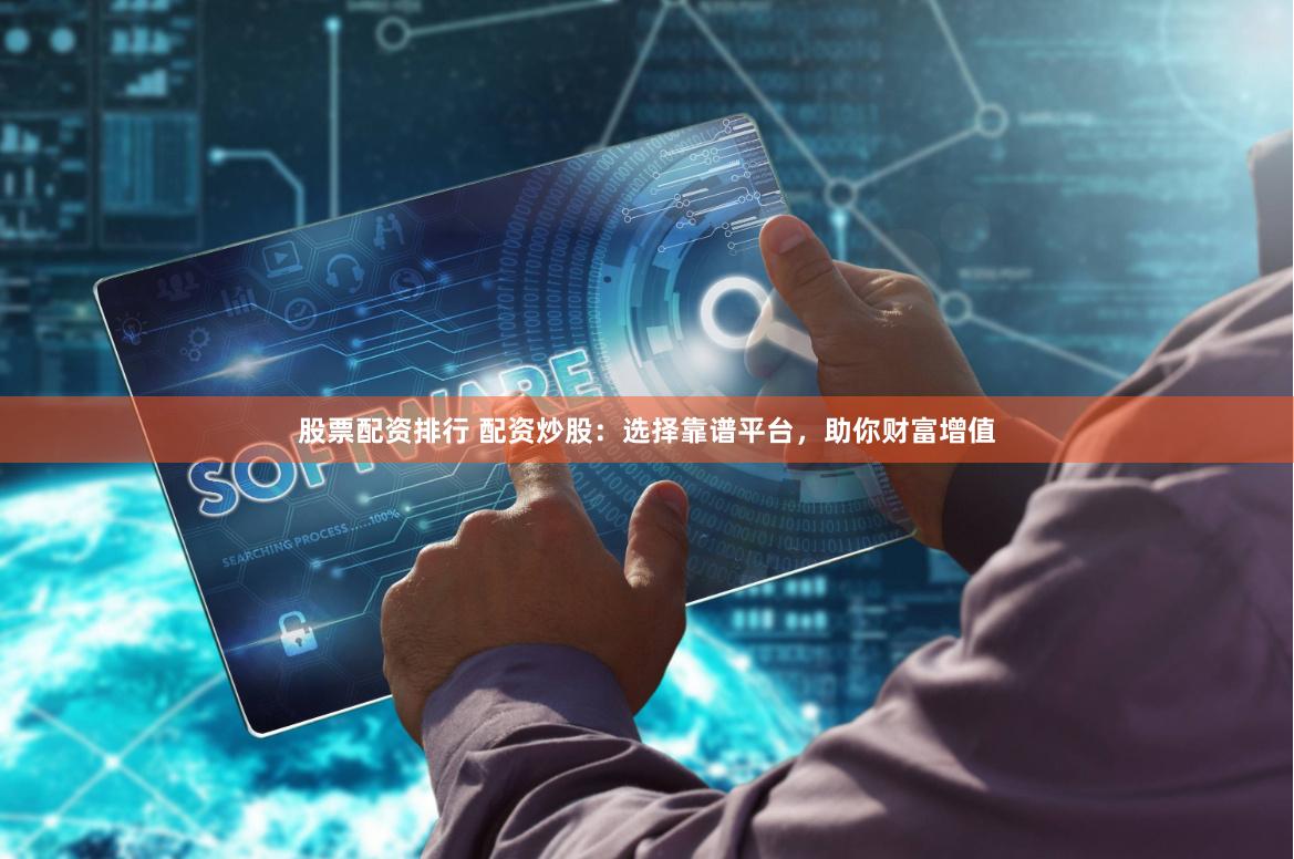 股票配资排行 配资炒股：选择靠谱平台，助你财富增值