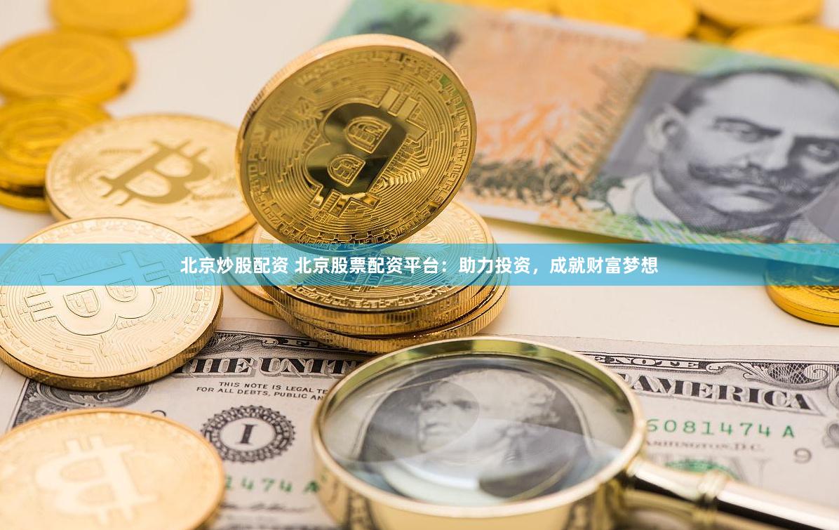 北京炒股配资 北京股票配资平台：助力投资，成就财富梦想