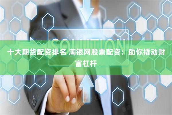 十大期货配资排名 淘银网股票配资：助你撬动财富杠杆