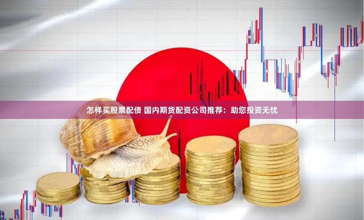 怎样买股票配债 国内期货配资公司推荐：助您投资无忧