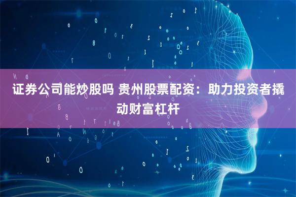 证券公司能炒股吗 贵州股票配资：助力投资者撬动财富杠杆
