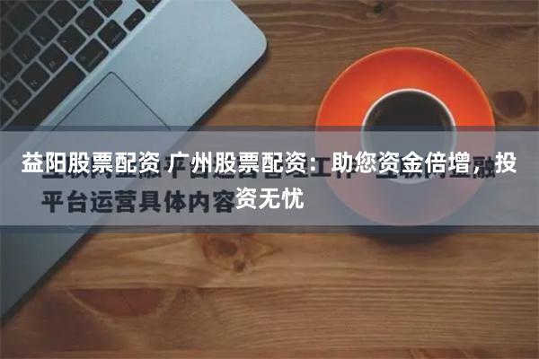 益阳股票配资 广州股票配资：助您资金倍增，投资无忧