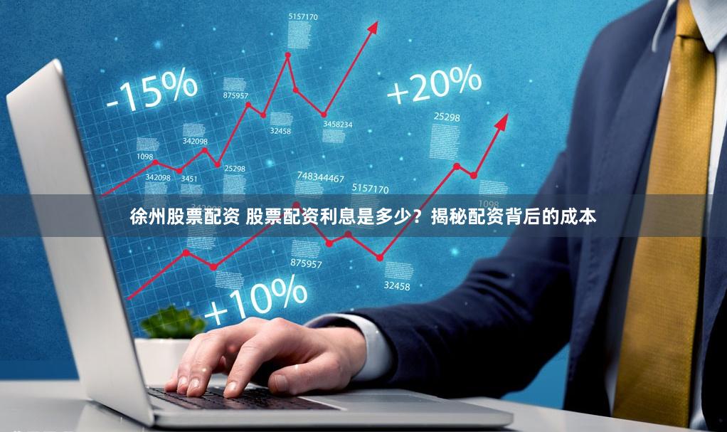 徐州股票配资 股票配资利息是多少？揭秘配资背后的成本