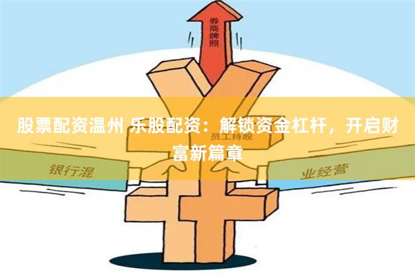 股票配资温州 乐股配资：解锁资金杠杆，开启财富新篇章