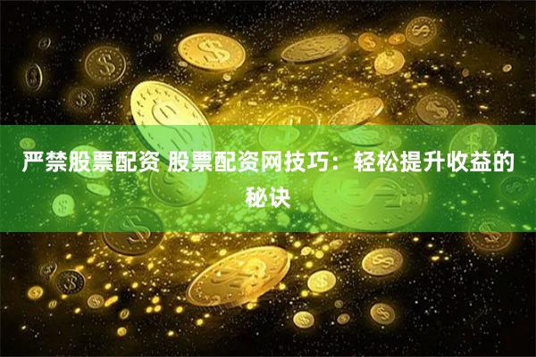 严禁股票配资 股票配资网技巧：轻松提升收益的秘诀