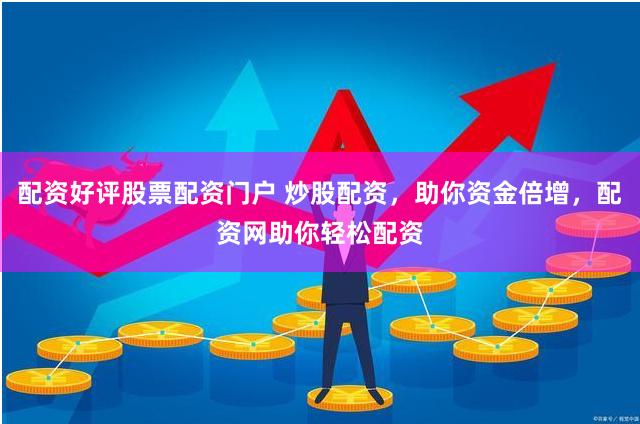 配资好评股票配资门户 炒股配资，助你资金倍增，配资网助你轻松配资