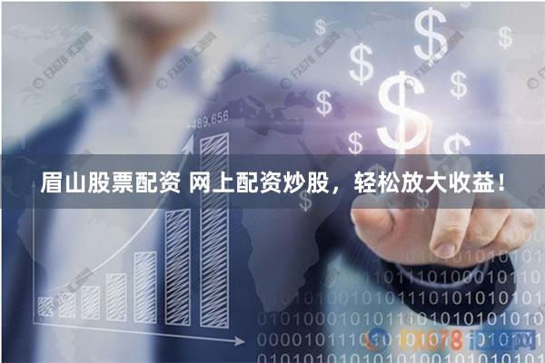 眉山股票配资 网上配资炒股，轻松放大收益！