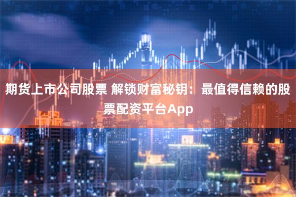 期货上市公司股票 解锁财富秘钥：最值得信赖的股票配资平台App