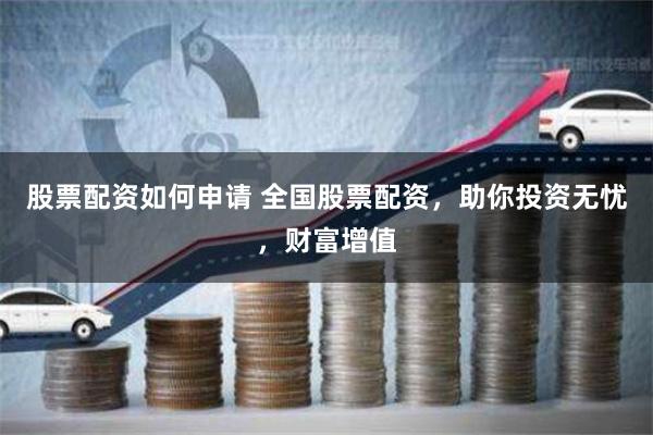 股票配资如何申请 全国股票配资，助你投资无忧，财富增值