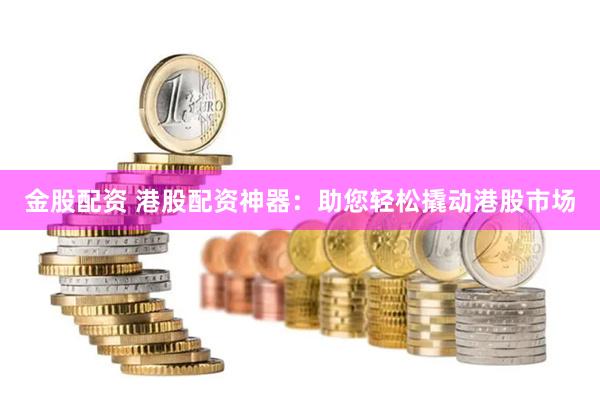 金股配资 港股配资神器：助您轻松撬动港股市场