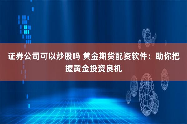 证券公司可以炒股吗 黄金期货配资软件：助你把握黄金投资良机