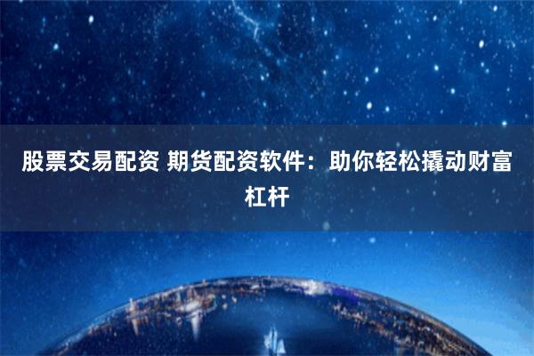 股票交易配资 期货配资软件：助你轻松撬动财富杠杆