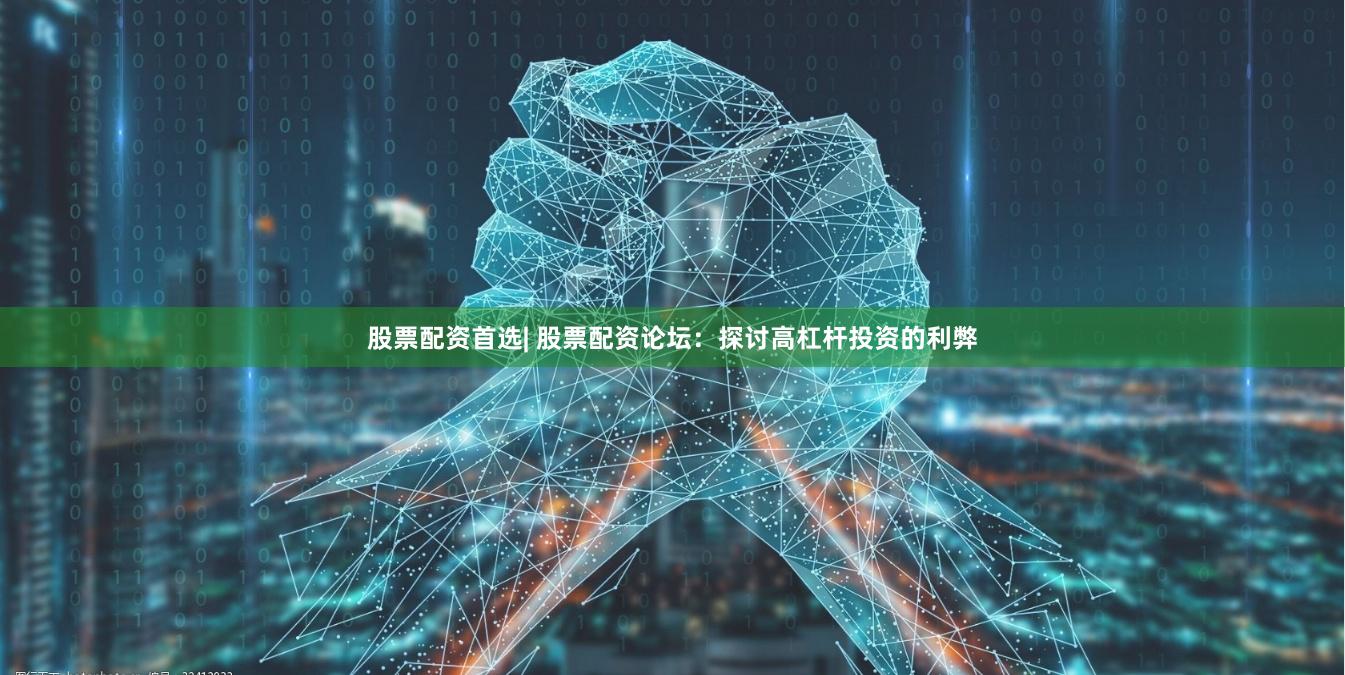 股票配资首选| 股票配资论坛：探讨高杠杆投资的利弊