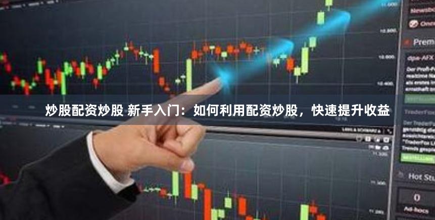 炒股配资炒股 新手入门：如何利用配资炒股，快速提升收益