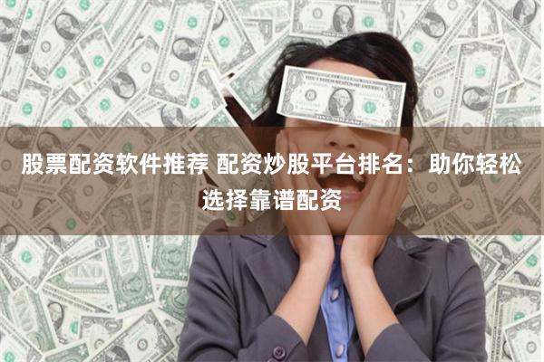 股票配资软件推荐 配资炒股平台排名：助你轻松选择靠谱配资