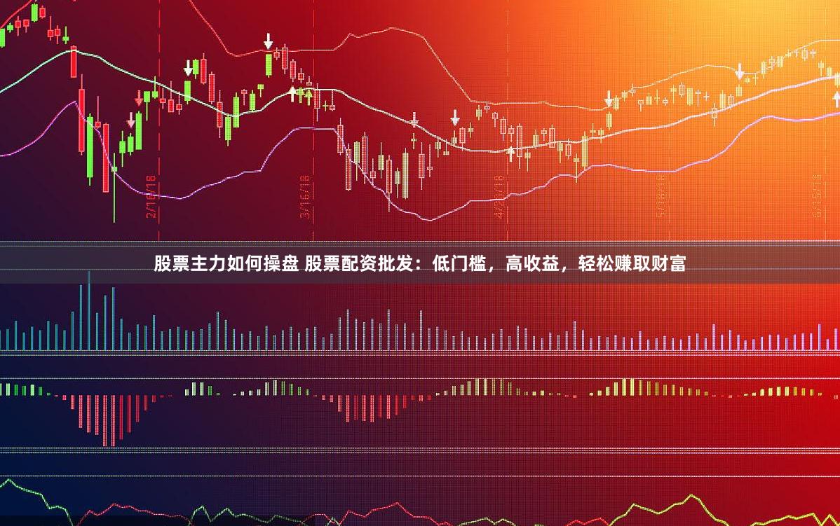 股票主力如何操盘 股票配资批发：低门槛，高收益，轻松赚取财富