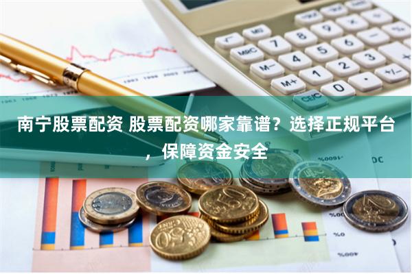 南宁股票配资 股票配资哪家靠谱？选择正规平台，保障资金安全
