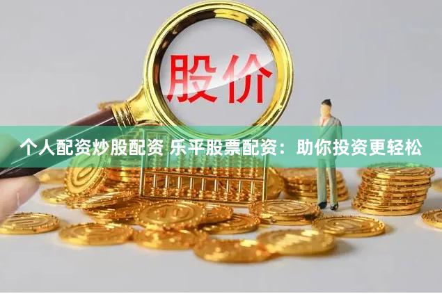 个人配资炒股配资 乐平股票配资：助你投资更轻松