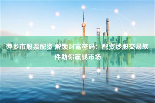 萍乡市股票配资 解锁财富密码：配资炒股交易软件助你赢战市场
