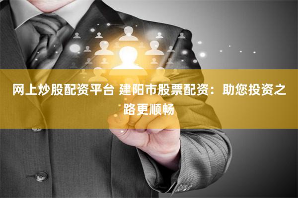 网上炒股配资平台 建阳市股票配资：助您投资之路更顺畅