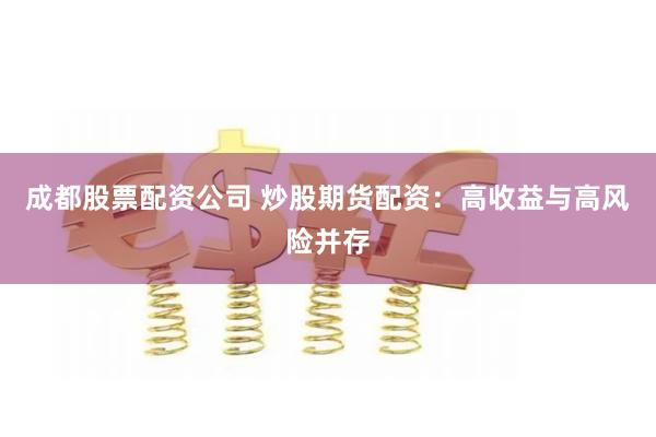 成都股票配资公司 炒股期货配资：高收益与高风险并存