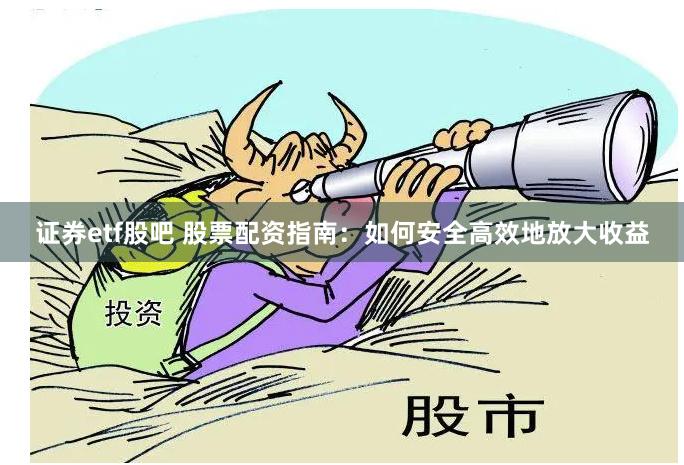 证券etf股吧 股票配资指南：如何安全高效地放大收益